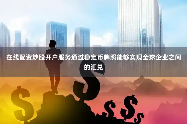 在线配资炒股开户服务通过稳定币牌照能够实现全球企业之间的汇兑