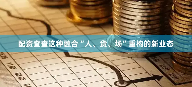 配资查查这种融合“人、货、场”重构的新业态