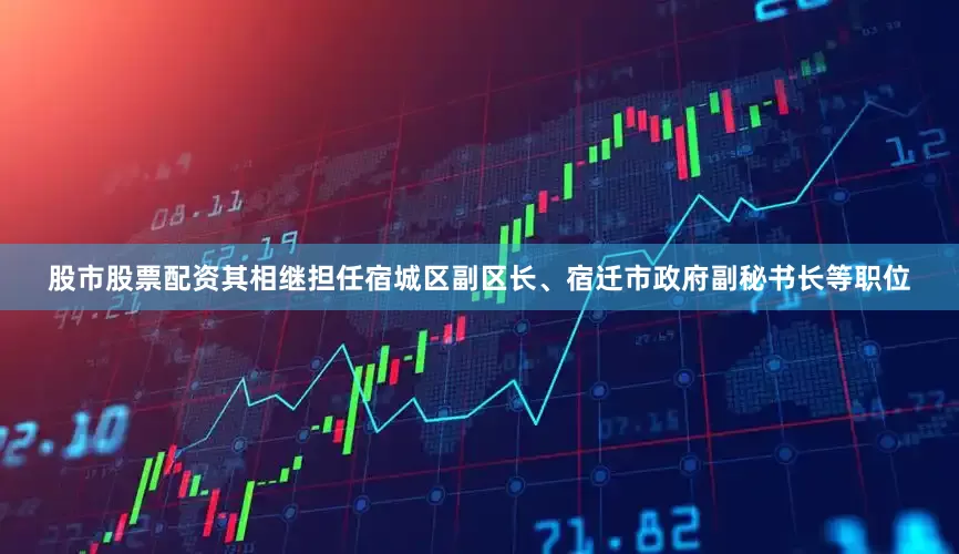 股市股票配资其相继担任宿城区副区长、宿迁市政府副秘书长等职位
