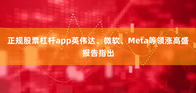正规股票杠杆app英伟达、微软、Meta等领涨　　高盛报告指出