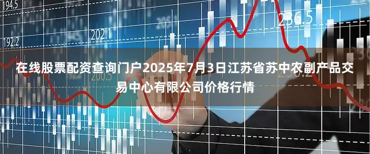 在线股票配资查询门户2025年7月3日江苏省苏中农副产品交易中心有限公司价格行情