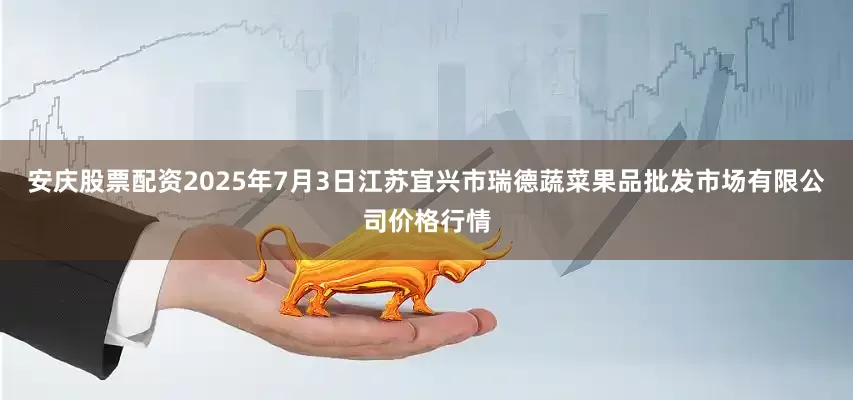 安庆股票配资2025年7月3日江苏宜兴市瑞德蔬菜果品批发市场有限公司价格行情
