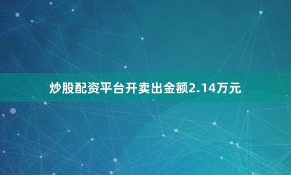 炒股配资平台开卖出金额2.14万元