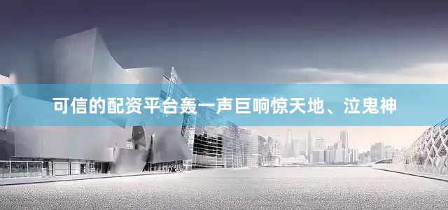 可信的配资平台轰一声巨响惊天地、泣鬼神