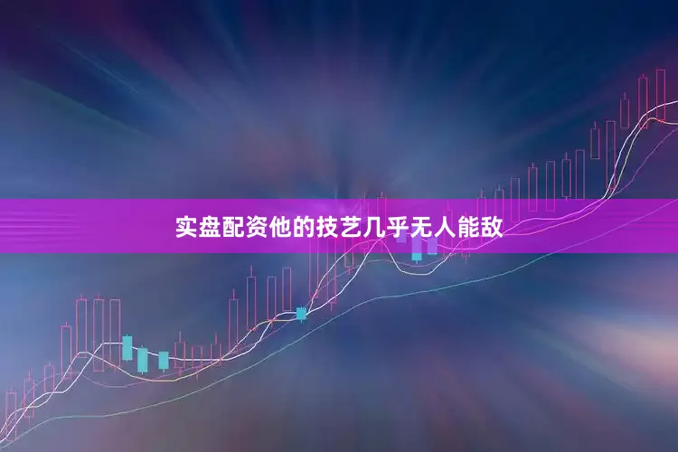 实盘配资他的技艺几乎无人能敌