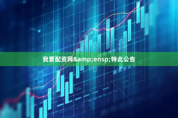 我要配资网&ensp;特此公告