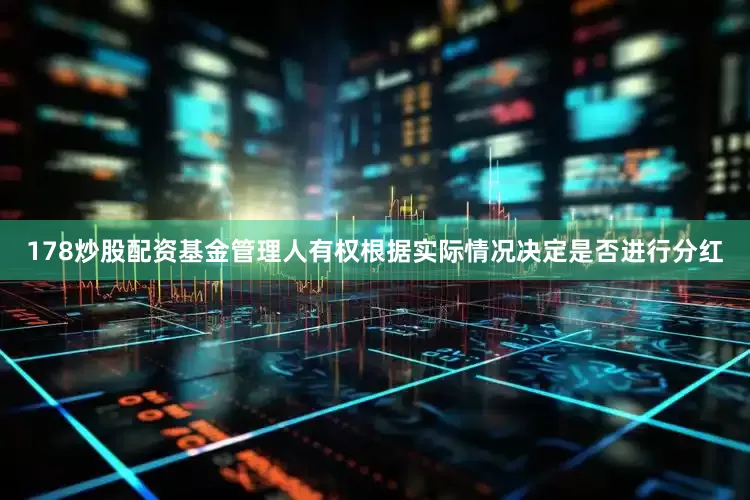 178炒股配资基金管理人有权根据实际情况决定是否进行分红