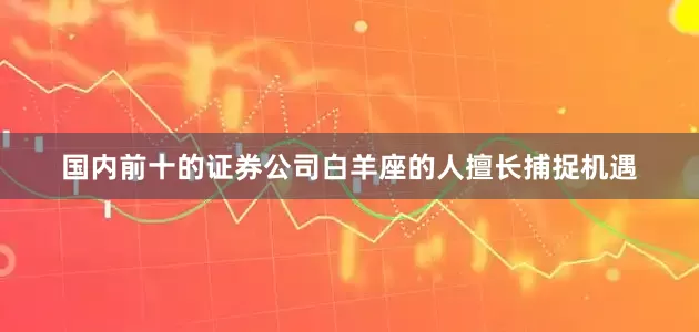 国内前十的证券公司白羊座的人擅长捕捉机遇