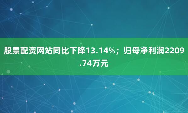 股票配资网站同比下降13.14%；归母净利润2209.74万元