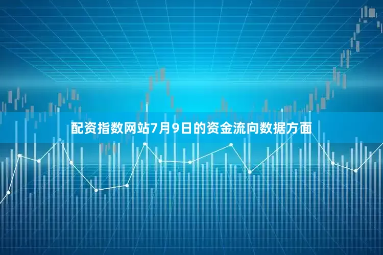 配资指数网站7月9日的资金流向数据方面