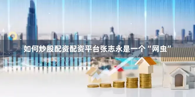 如何炒股配资配资平台张志永是一个“网虫”