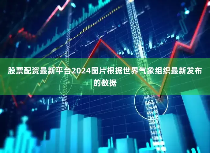 股票配资最新平台2024图片根据世界气象组织最新发布的数据