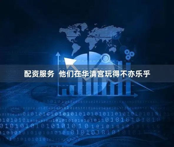 配资服务  他们在华清宫玩得不亦乐乎