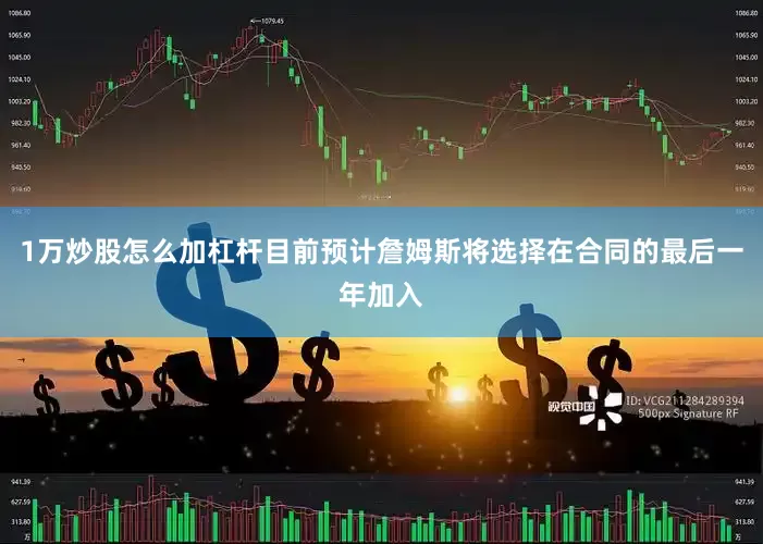 1万炒股怎么加杠杆目前预计詹姆斯将选择在合同的最后一年加入