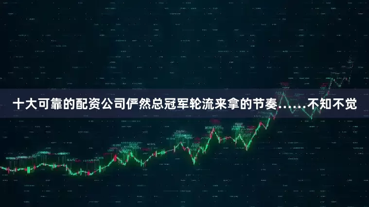 十大可靠的配资公司俨然总冠军轮流来拿的节奏……不知不觉