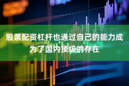 股票配资杠杆也通过自己的能力成为了国内顶级的存在