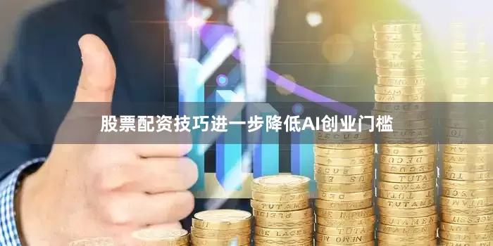 股票配资技巧进一步降低AI创业门槛