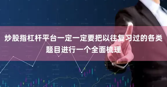 炒股指杠杆平台一定一定要把以往复习过的各类题目进行一个全面梳理