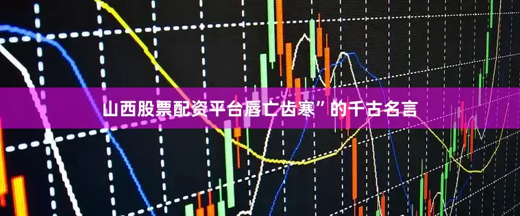山西股票配资平台唇亡齿寒”的千古名言