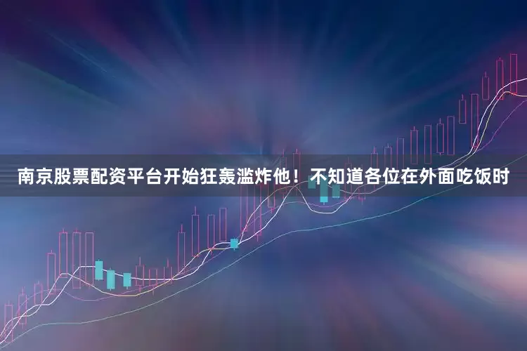 南京股票配资平台开始狂轰滥炸他！不知道各位在外面吃饭时