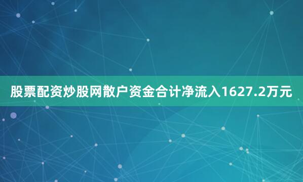 股票配资炒股网散户资金合计净流入1627.2万元