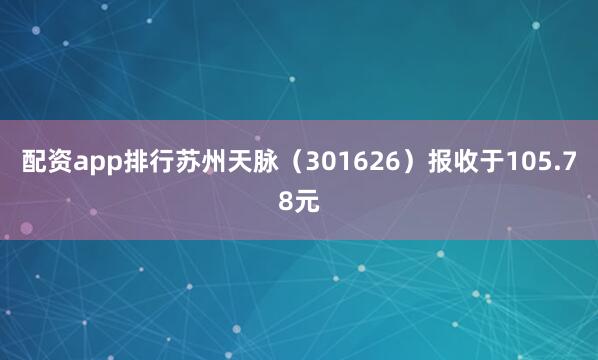 配资app排行苏州天脉（301626）报收于105.78元