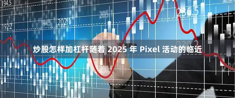 炒股怎样加杠杆随着 2025 年 Pixel 活动的临近