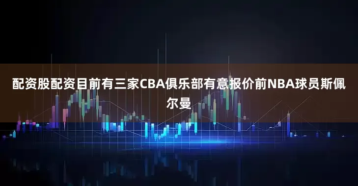 配资股配资目前有三家CBA俱乐部有意报价前NBA球员斯佩尔曼