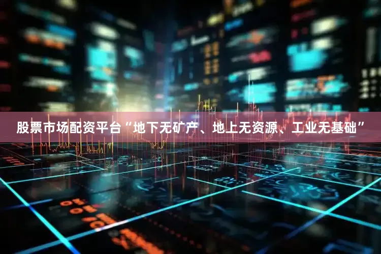 股票市场配资平台“地下无矿产、地上无资源、工业无基础”
