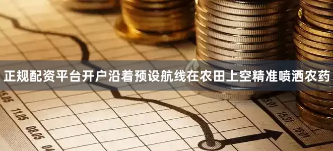 正规配资平台开户沿着预设航线在农田上空精准喷洒农药