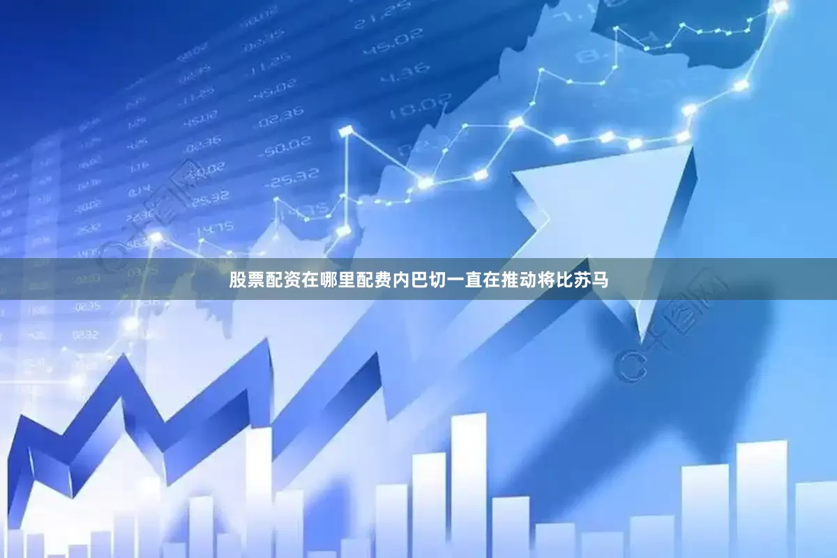 股票配资在哪里配费内巴切一直在推动将比苏马