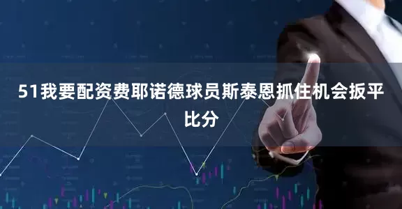 51我要配资费耶诺德球员斯泰恩抓住机会扳平比分