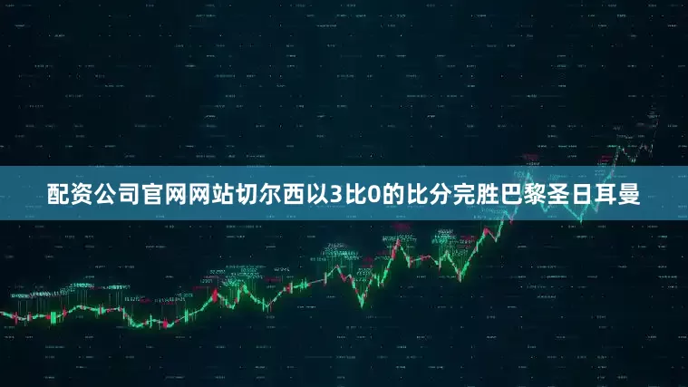 配资公司官网网站切尔西以3比0的比分完胜巴黎圣日耳曼
