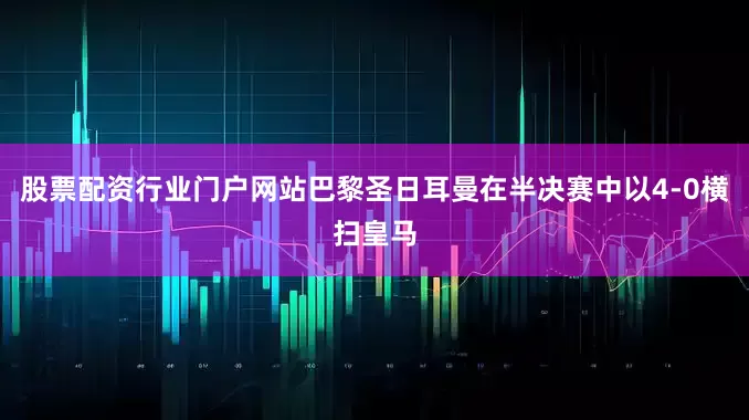股票配资行业门户网站巴黎圣日耳曼在半决赛中以4-0横扫皇马
