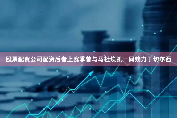 股票配资公司配资后者上赛季曾与马杜埃凯一同效力于切尔西