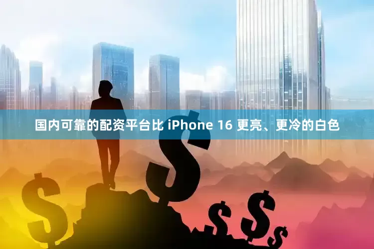 国内可靠的配资平台比 iPhone 16 更亮、更冷的白色