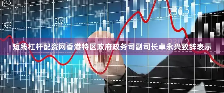 短线杠杆配资网香港特区政府政务司副司长卓永兴致辞表示