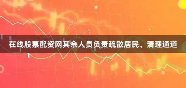 在线股票配资网其余人员负责疏散居民、清理通道