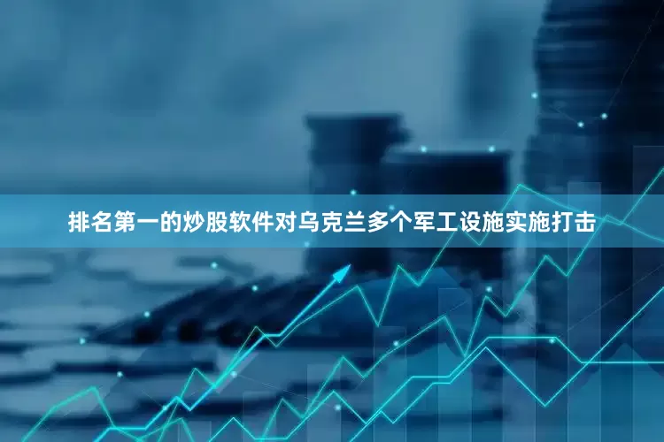 排名第一的炒股软件对乌克兰多个军工设施实施打击