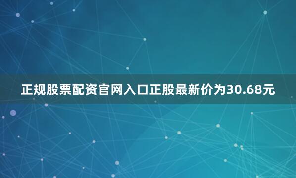 正规股票配资官网入口正股最新价为30.68元