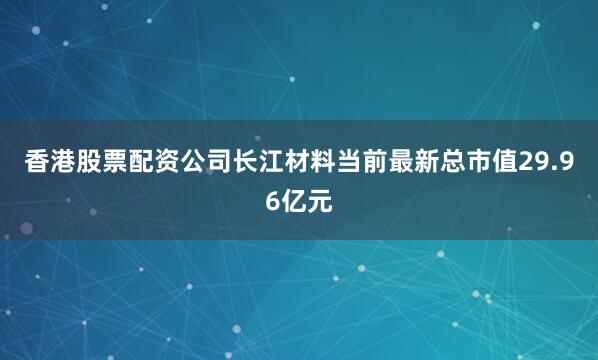 香港股票配资公司长江材料当前最新总市值29.96亿元