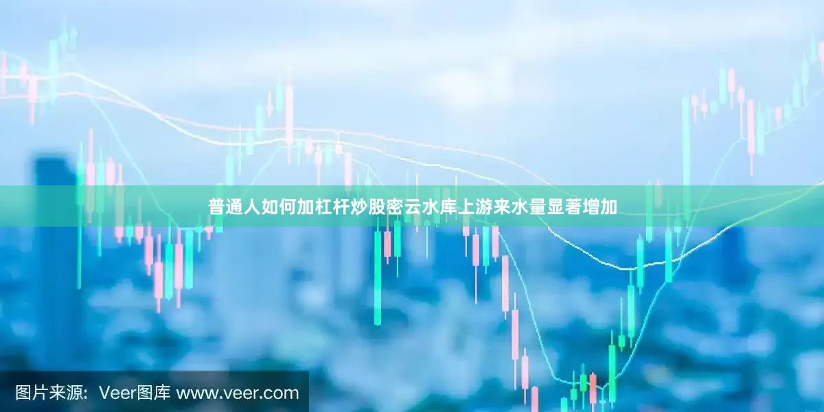 普通人如何加杠杆炒股密云水库上游来水量显著增加