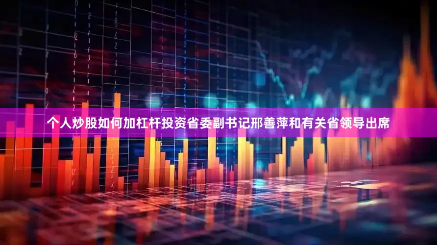 个人炒股如何加杠杆投资省委副书记邢善萍和有关省领导出席