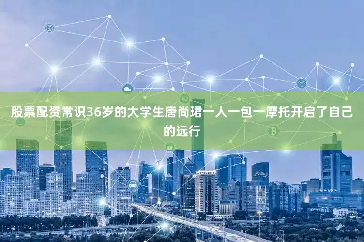 股票配资常识36岁的大学生唐尚珺一人一包一摩托开启了自己的远行