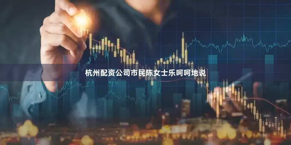 杭州配资公司市民陈女士乐呵呵地说