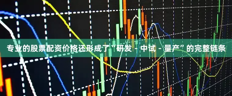 专业的股票配资价格还形成了“研发－中试－量产”的完整链条