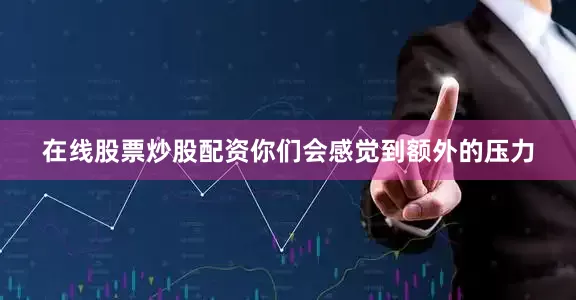 在线股票炒股配资你们会感觉到额外的压力