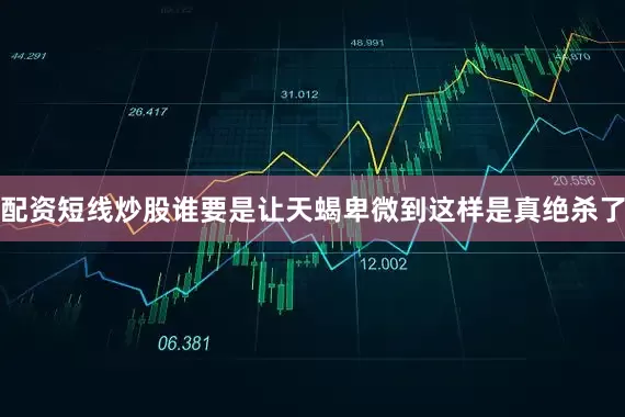 配资短线炒股谁要是让天蝎卑微到这样是真绝杀了