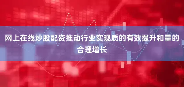 网上在线炒股配资推动行业实现质的有效提升和量的合理增长