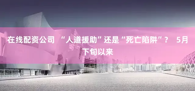在线配资公司  “人道援助”还是“死亡陷阱”？  5月下旬以来